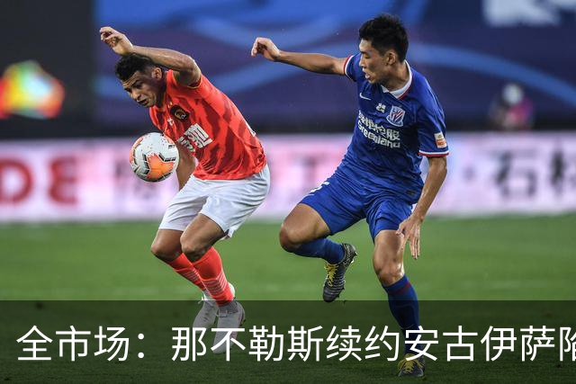 全市场：那不勒斯续约安古伊萨陷僵局，除非降低要价否则可能离队
